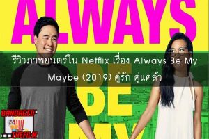 รีวิวภาพยนตร์ใน Netflix เรื่อง Always Be My Maybe (2019) คู่รัก คู่แคล้ว