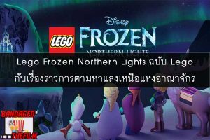 Lego Frozen Northern Lights ฉบับ Lego กับเรื่องราวการตามหาแสงเหนือแห่งอาณาจักร