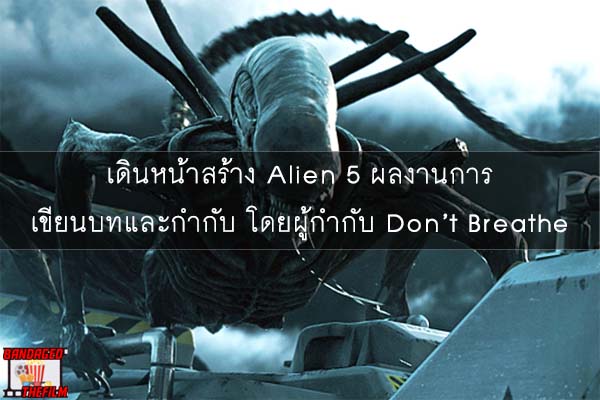 เดินหน้าสร้าง Alien 5 ผลงานการเขียนบทและกำกับ โดยผู้กำกับ Don’t Breathe
