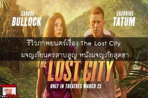 รีวิวภาพยนตร์เรื่อง The Lost City ผจญภัยนครสาบสูญ หนังผจญภัยสุดฮา