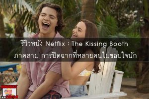 รีวิวหนัง Netflix - The Kissing Booth ภาคสาม การปิดฉากที่หลายคนไม่ชอบใจนัก