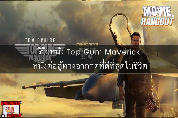 รีวิวหนัง  Top Gun- Maverick  หนังต่อสู้ทางอากาศที่ดีที่สุดในชีวิต