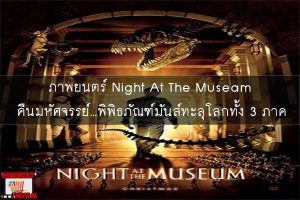 ภาพยนตร์ Night At The Museam คืนมหัศจรรย์…พิพิธภัณฑ์มันส์ทะลุโลกทั้ง 3 ภาค